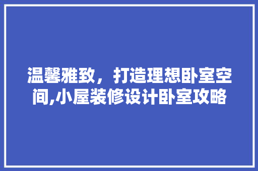 温馨雅致，打造理想卧室空间,小屋装修设计卧室攻略