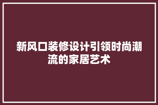 新风口装修设计引领时尚潮流的家居艺术