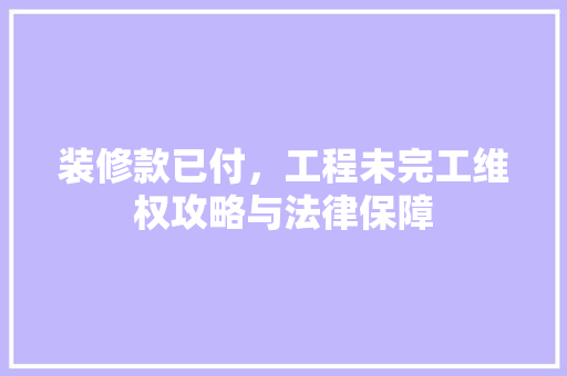 装修款已付，工程未完工维权攻略与法律保障