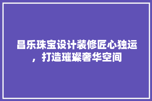 昌乐珠宝设计装修匠心独运，打造璀璨奢华空间