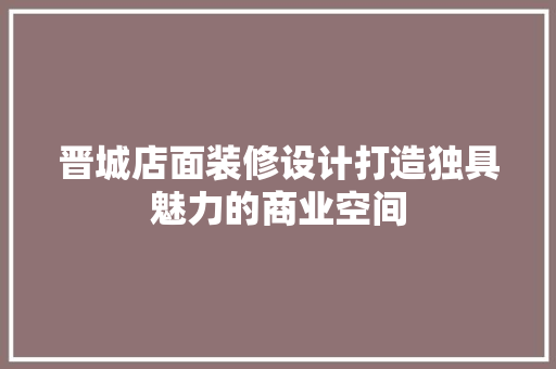晋城店面装修设计打造独具魅力的商业空间