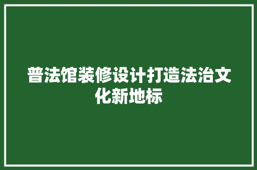 普法馆装修设计打造法治文化新地标