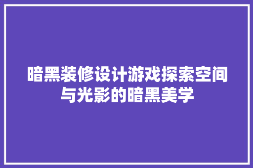 暗黑装修设计游戏探索空间与光影的暗黑美学