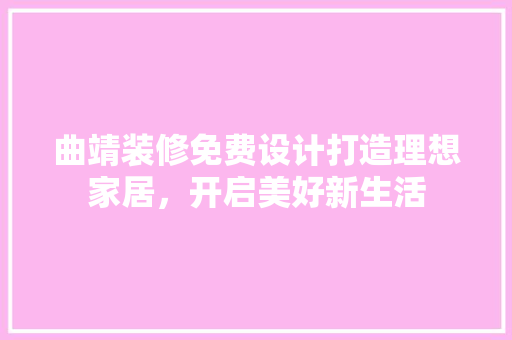 曲靖装修免费设计打造理想家居，开启美好新生活