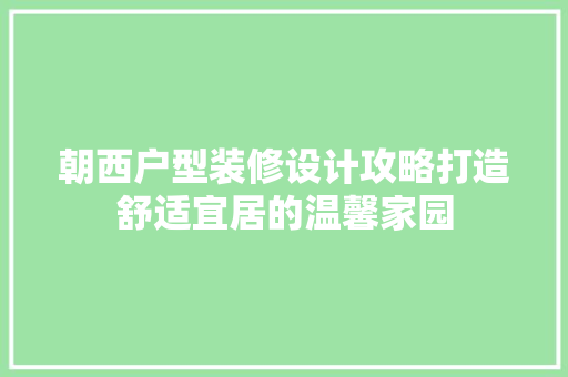 朝西户型装修设计攻略打造舒适宜居的温馨家园
