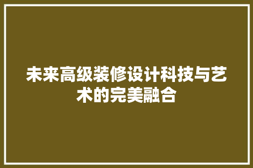 未来高级装修设计科技与艺术的完美融合