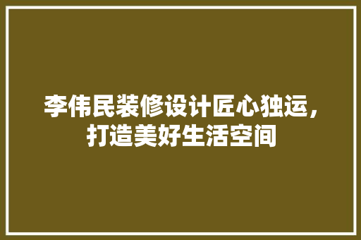 李伟民装修设计匠心独运，打造美好生活空间