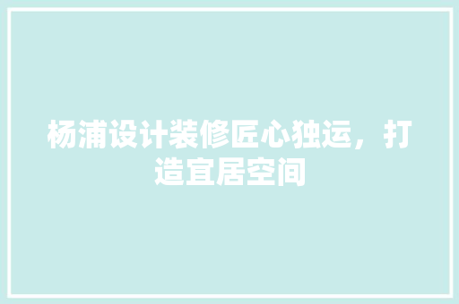 杨浦设计装修匠心独运，打造宜居空间
