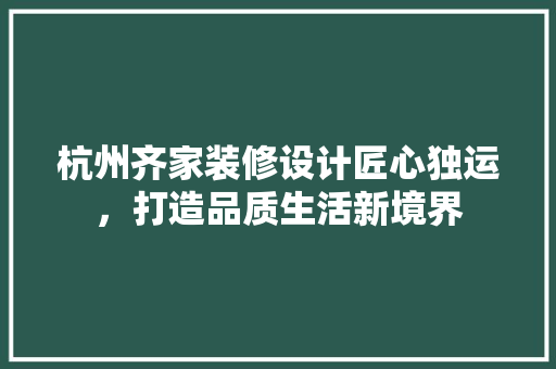 杭州齐家装修设计匠心独运，打造品质生活新境界