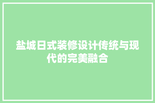 盐城日式装修设计传统与现代的完美融合