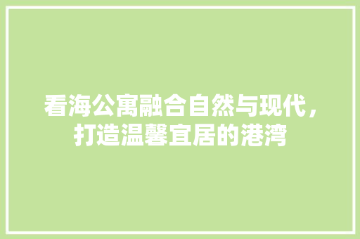 看海公寓融合自然与现代，打造温馨宜居的港湾