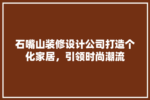 石嘴山装修设计公司打造个化家居，引领时尚潮流