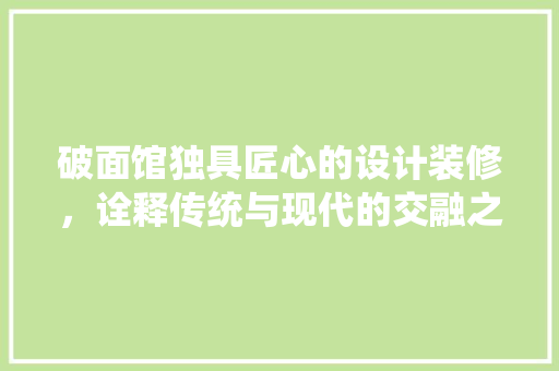 破面馆独具匠心的设计装修，诠释传统与现代的交融之美