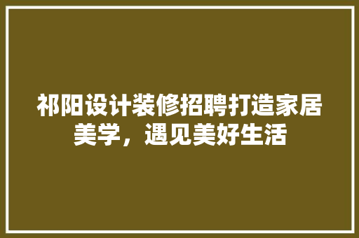 祁阳设计装修招聘打造家居美学，遇见美好生活