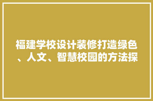福建学校设计装修打造绿色、人文、智慧校园的方法探索