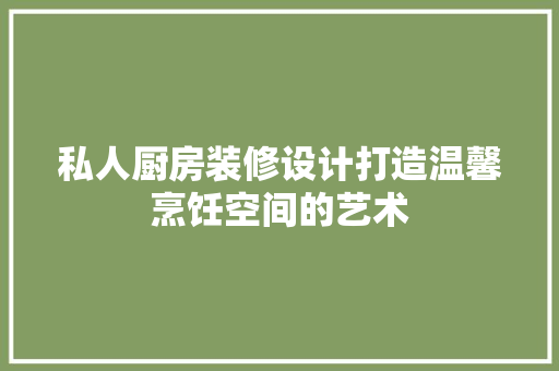 私人厨房装修设计打造温馨烹饪空间的艺术