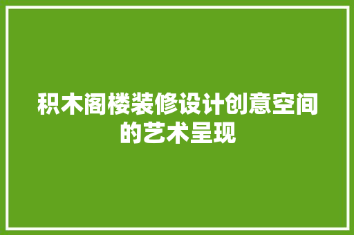 积木阁楼装修设计创意空间的艺术呈现