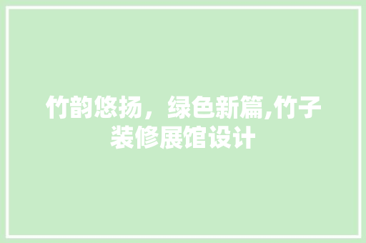 竹韵悠扬，绿色新篇,竹子装修展馆设计