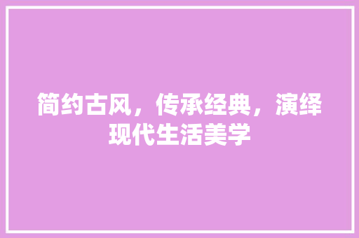 简约古风，传承经典，演绎现代生活美学