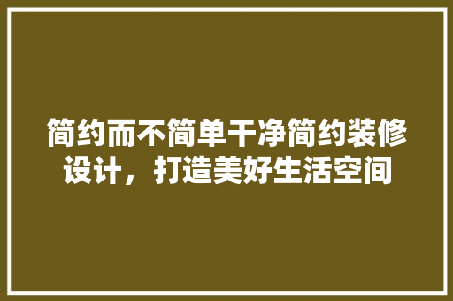 简约而不简单干净简约装修设计，打造美好生活空间