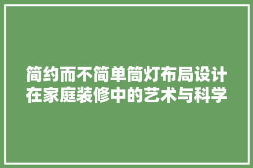 简约而不简单筒灯布局设计在家庭装修中的艺术与科学