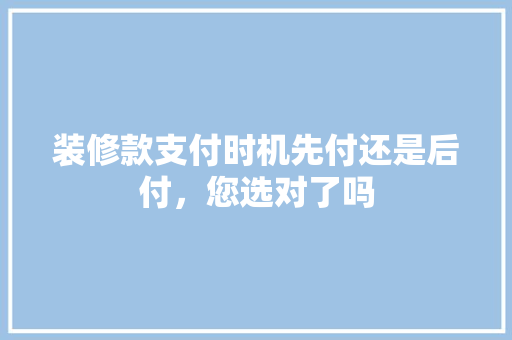装修款支付时机先付还是后付，您选对了吗