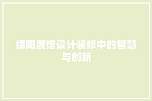 绵阳展馆设计装修中的智慧与创新
