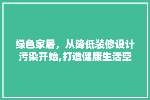 绿色家居，从降低装修设计污染开始,打造健康生活空间