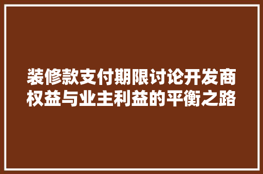 装修款支付期限讨论开发商权益与业主利益的平衡之路