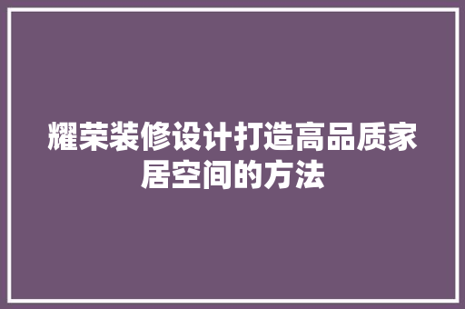 耀荣装修设计打造高品质家居空间的方法