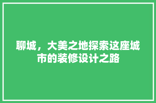聊城，大美之地探索这座城市的装修设计之路