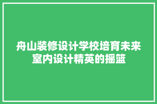舟山装修设计学校培育未来室内设计精英的摇篮