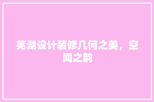 芜湖设计装修几何之美，空间之韵
