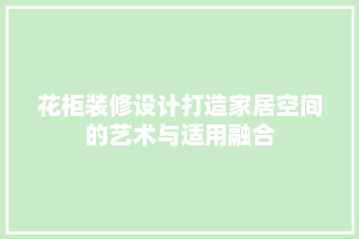 花柜装修设计打造家居空间的艺术与适用融合