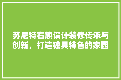 苏尼特右旗设计装修传承与创新，打造独具特色的家园