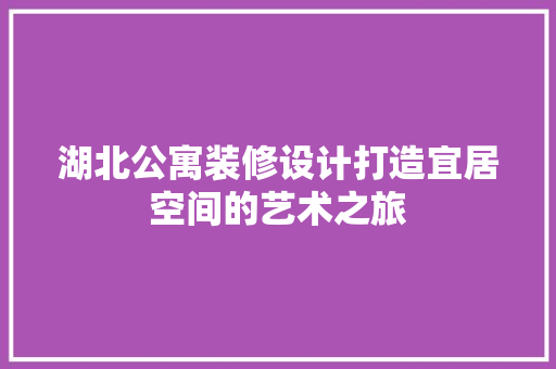 湖北公寓装修设计打造宜居空间的艺术之旅