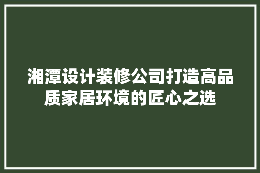 湘潭设计装修公司打造高品质家居环境的匠心之选