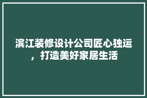 滨江装修设计公司匠心独运，打造美好家居生活