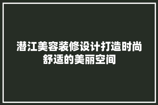 潜江美容装修设计打造时尚舒适的美丽空间