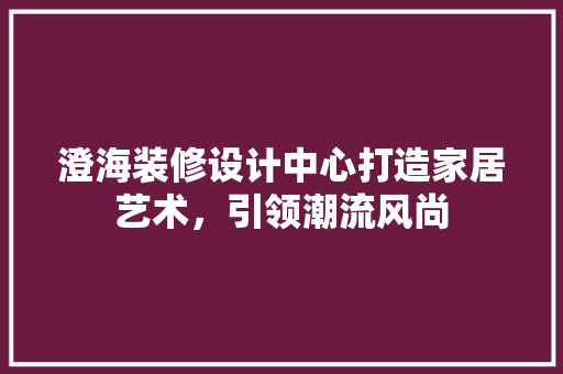 澄海装修设计中心打造家居艺术，引领潮流风尚