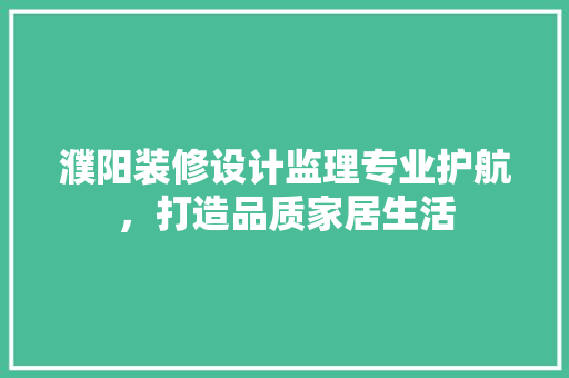 濮阳装修设计监理专业护航，打造品质家居生活
