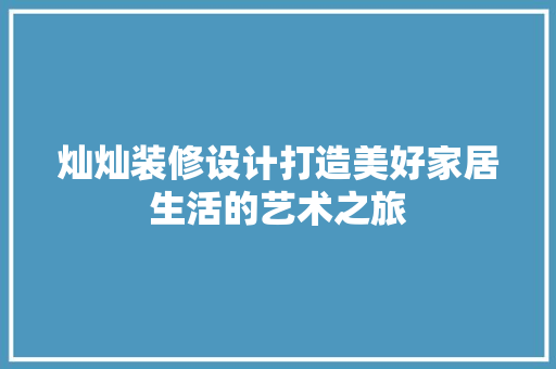 灿灿装修设计打造美好家居生活的艺术之旅