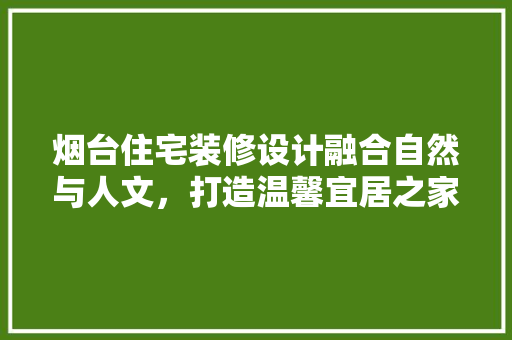 烟台住宅装修设计融合自然与人文，打造温馨宜居之家