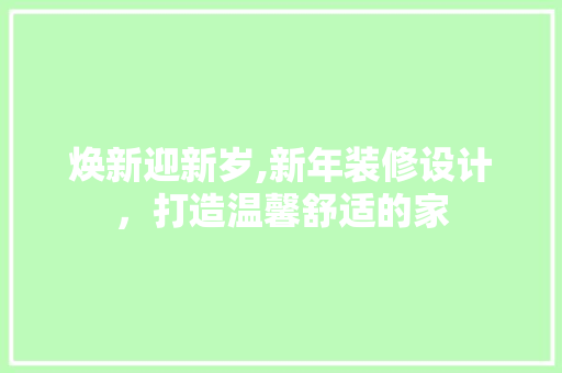 焕新迎新岁,新年装修设计，打造温馨舒适的家