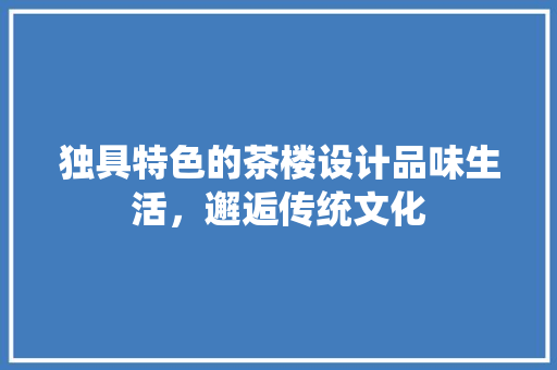 独具特色的茶楼设计品味生活，邂逅传统文化