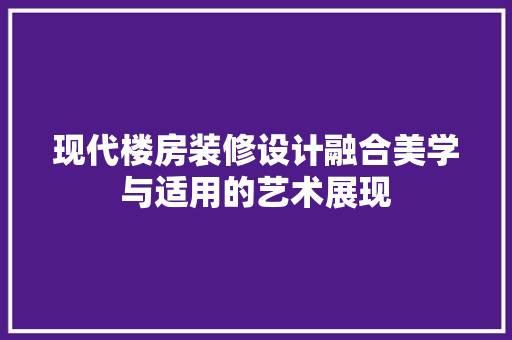 现代楼房装修设计融合美学与适用的艺术展现