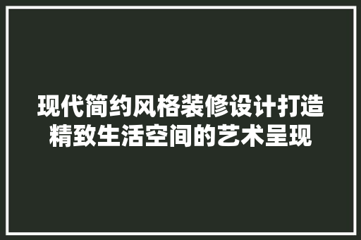 现代简约风格装修设计打造精致生活空间的艺术呈现