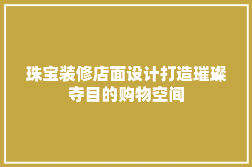 珠宝装修店面设计打造璀璨夺目的购物空间