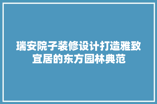 瑞安院子装修设计打造雅致宜居的东方园林典范