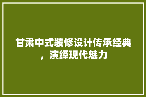 甘肃中式装修设计传承经典，演绎现代魅力